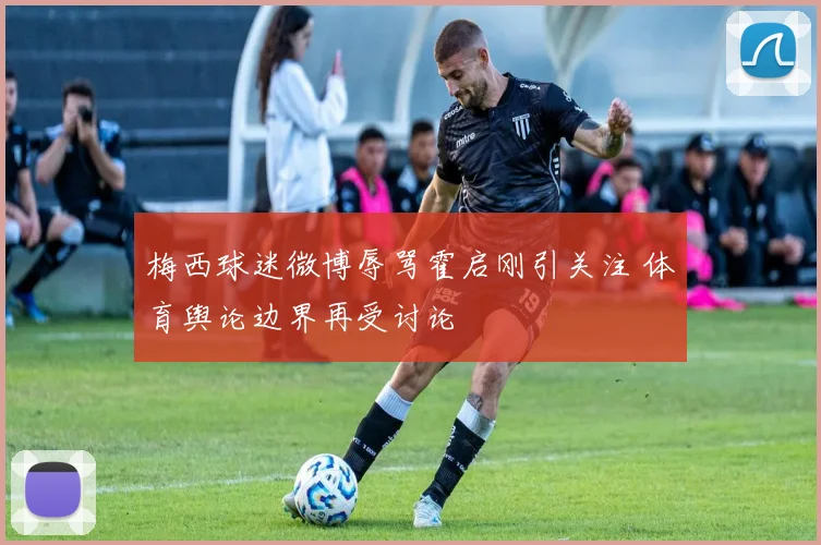 梅西球迷微博辱骂霍启刚引关注 体育舆论边界再受讨论