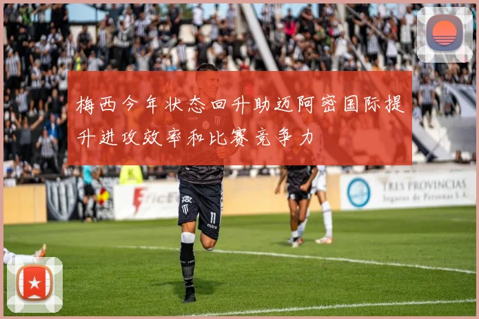 梅西今年状态回升助迈阿密国际提升进攻效率和比赛竞争力