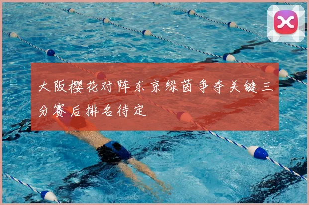 大阪樱花对阵东京绿茵争夺关键三分赛后排名待定