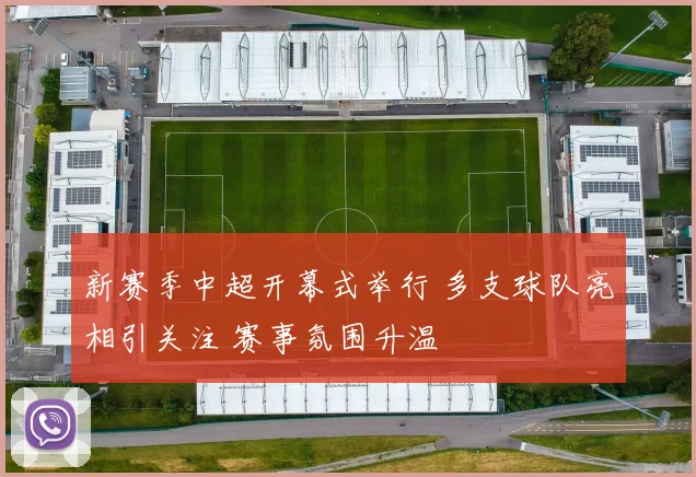 新赛季中超开幕式举行 多支球队亮相引关注 赛事氛围升温