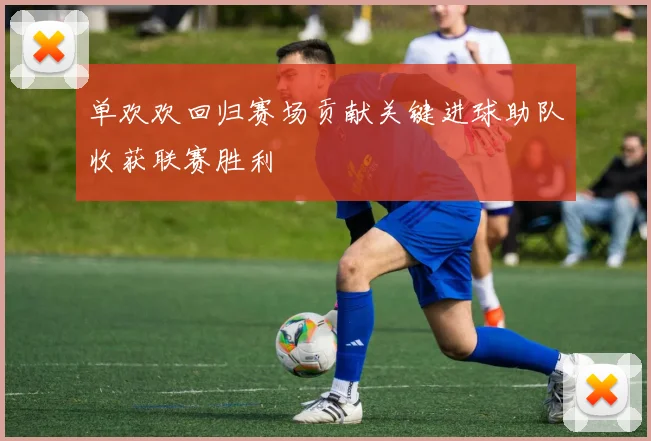 单欢欢回归赛场贡献关键进球助队收获联赛胜利