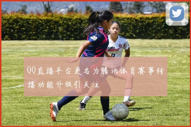 QQ直播平台更名为腾讯体育赛事转播功能升级引关注