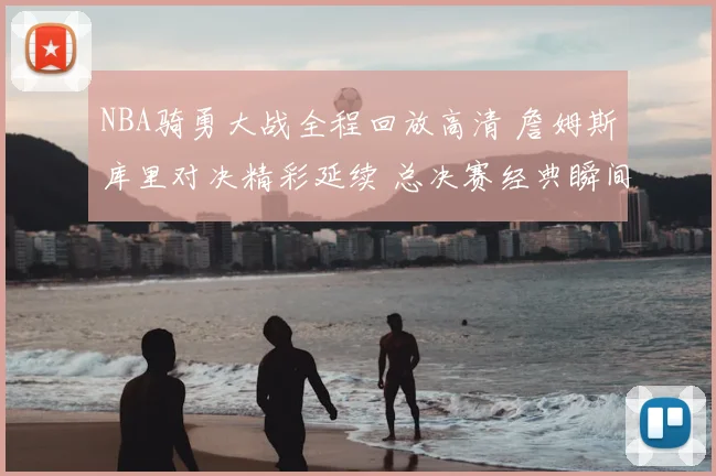 NBA骑勇大战全程回放高清 詹姆斯库里对决精彩延续 总决赛经典瞬间再看点