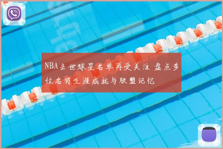 NBA去世球星名单再受关注 盘点多位名将生涯成就与联盟记忆