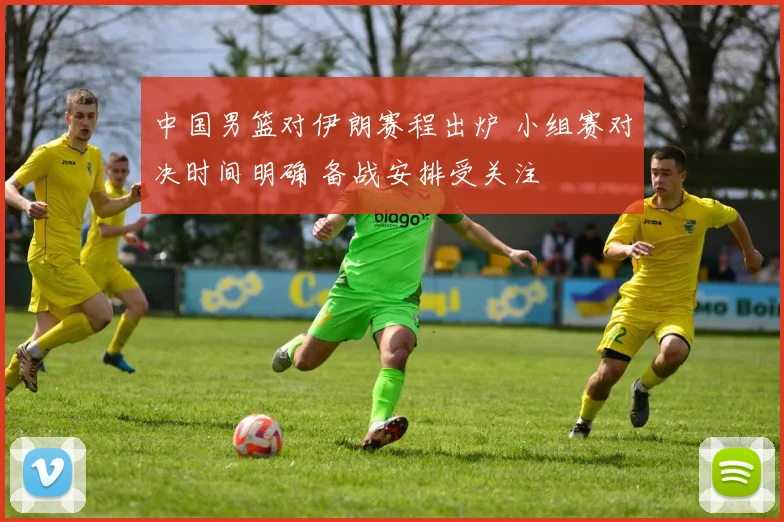 中国男篮对伊朗赛程出炉 小组赛对决时间明确 备战安排受关注