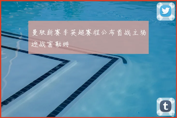 曼联新赛季英超赛程公布首战主场迎战富勒姆