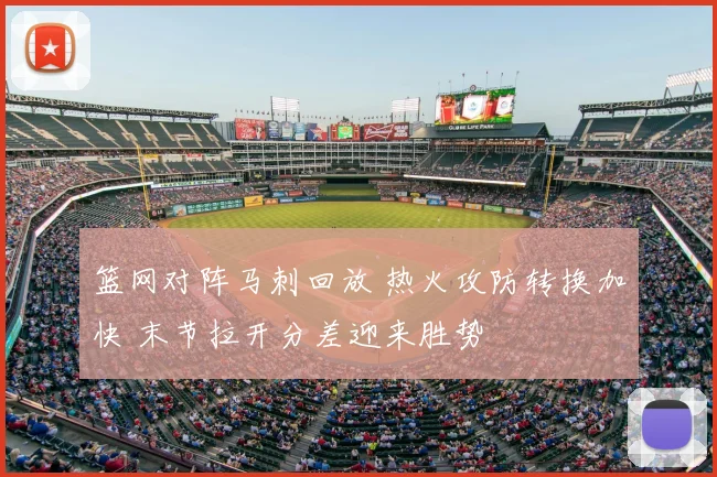 篮网对阵马刺回放 热火攻防转换加快 末节拉开分差迎来胜势