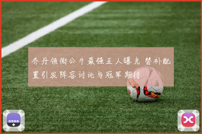 乔丹领衔公牛最强五人曝光 替补配置引发阵容讨论与冠军期待