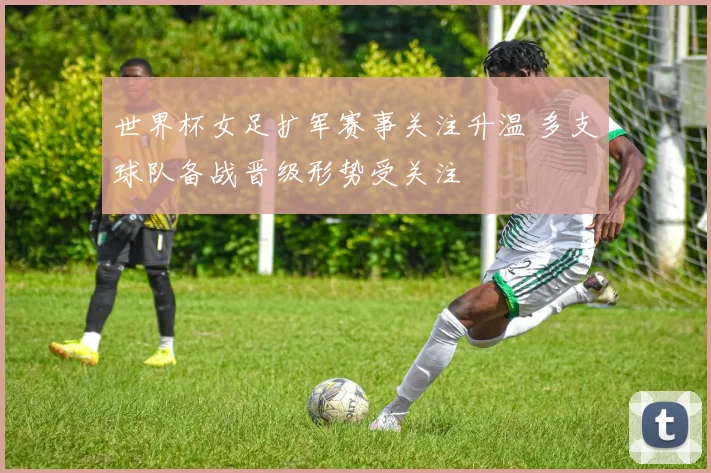 世界杯女足扩军赛事关注升温 多支球队备战晋级形势受关注