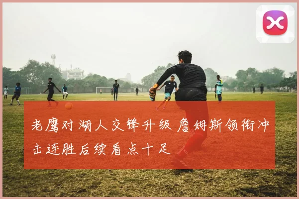 老鹰对湖人交锋升级 詹姆斯领衔冲击连胜后续看点十足