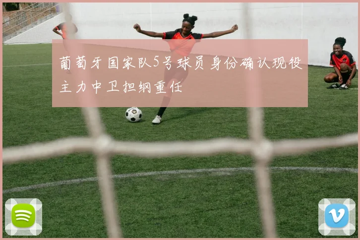 葡萄牙国家队5号球员身份确认现役主力中卫担纲重任