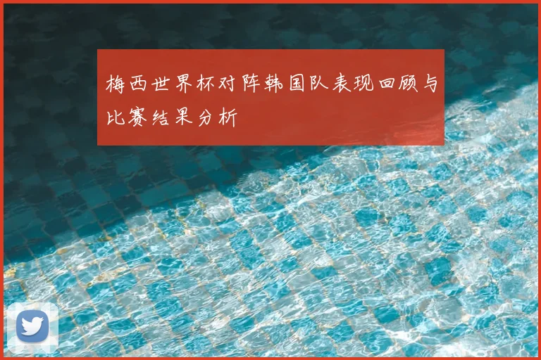 梅西世界杯对阵韩国队表现回顾与比赛结果分析