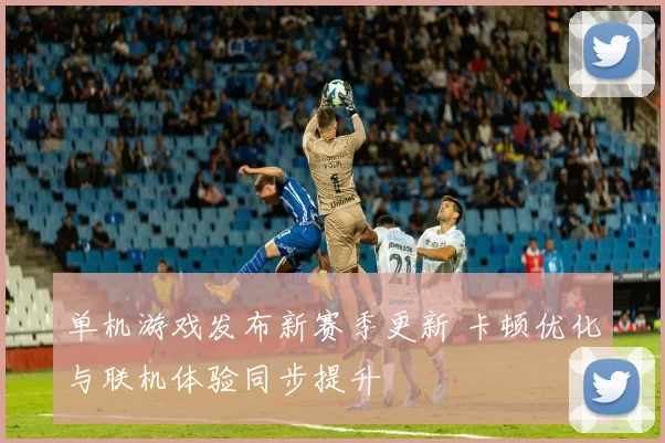 单机游戏发布新赛季更新 卡顿优化与联机体验同步提升