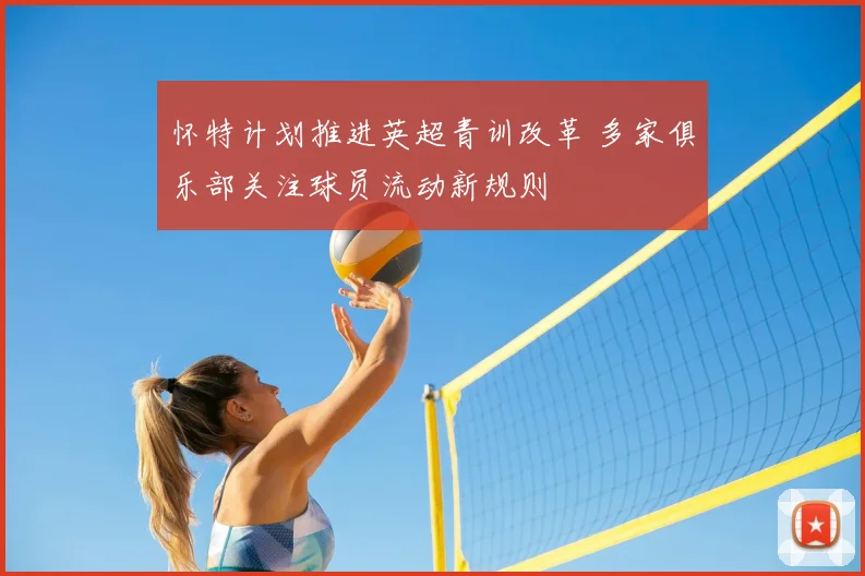 怀特计划推进英超青训改革 多家俱乐部关注球员流动新规则