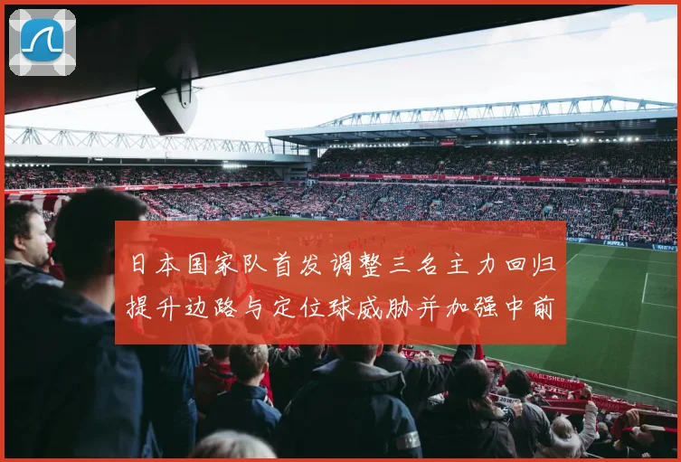 日本国家队首发调整三名主力回归提升边路与定位球威胁并加强中前场组织