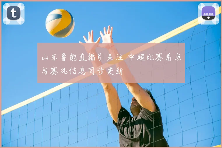 山东鲁能直播引关注 中超比赛看点与赛况信息同步更新