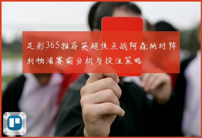 足彩365推荐英超焦点战阿森纳对阵利物浦赛前分析与投注策略