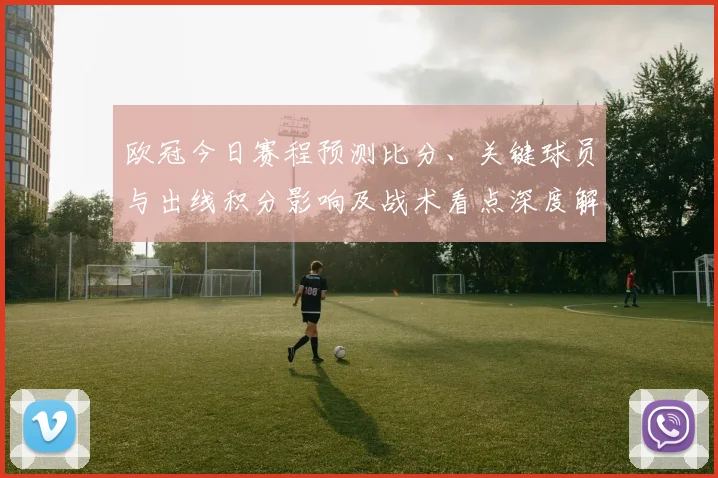 欧冠今日赛程预测比分、关键球员与出线积分影响及战术看点深度解读