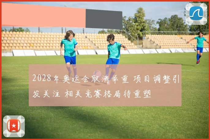 2028年奥运会取消举重 项目调整引发关注 相关竞赛格局待重塑