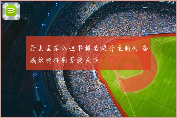 丹麦国家队世界排名提升至前列 备战欧洲杯前景受关注