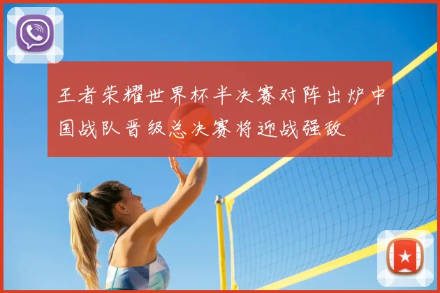 王者荣耀世界杯半决赛对阵出炉中国战队晋级总决赛将迎战强敌