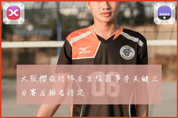 大阪樱花对阵东京绿茵争夺关键三分赛后排名待定
