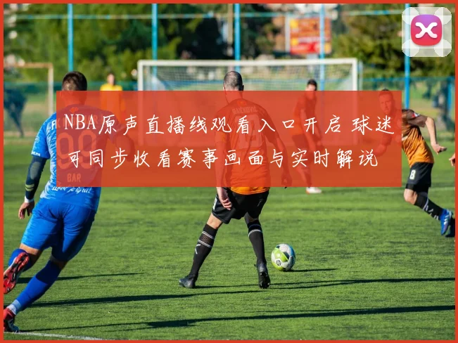 NBA原声直播线观看入口开启 球迷可同步收看赛事画面与实时解说