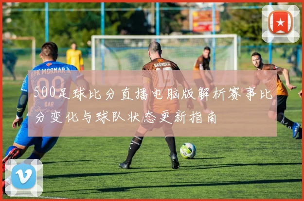 500足球比分直播电脑版解析赛事比分变化与球队状态更新指南