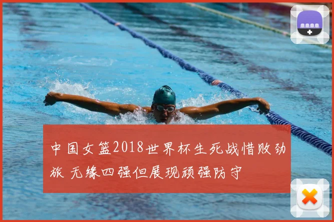 中国女篮2018世界杯生死战惜败劲旅 无缘四强但展现顽强防守