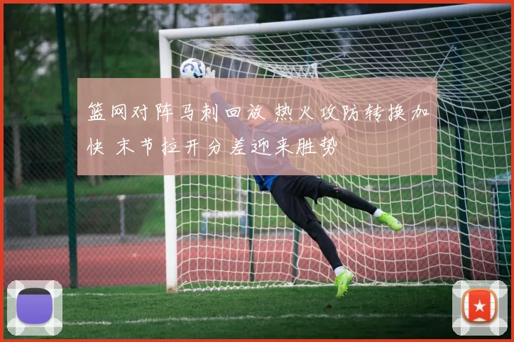 篮网对阵马刺回放 热火攻防转换加快 末节拉开分差迎来胜势