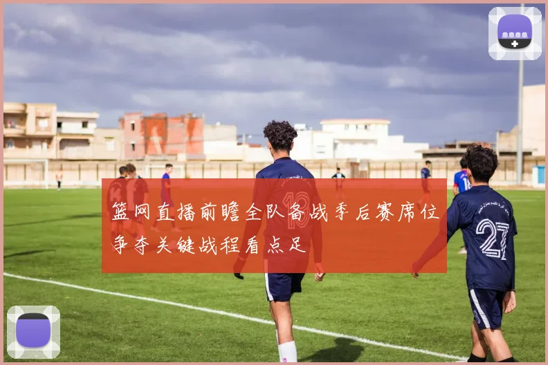 篮网直播前瞻全队备战季后赛席位争夺关键战程看点足