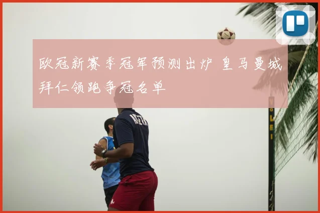 欧冠新赛季冠军预测出炉 皇马曼城拜仁领跑争冠名单
