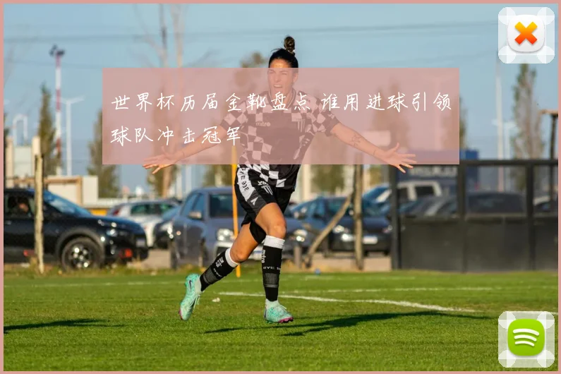 世界杯历届金靴盘点 谁用进球引领球队冲击冠军