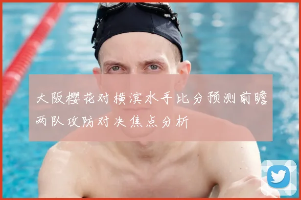 大阪樱花对横滨水手比分预测前瞻两队攻防对决焦点分析