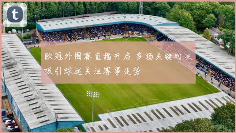 欧冠外围赛直播开启 多场关键对决吸引球迷关注赛事走势