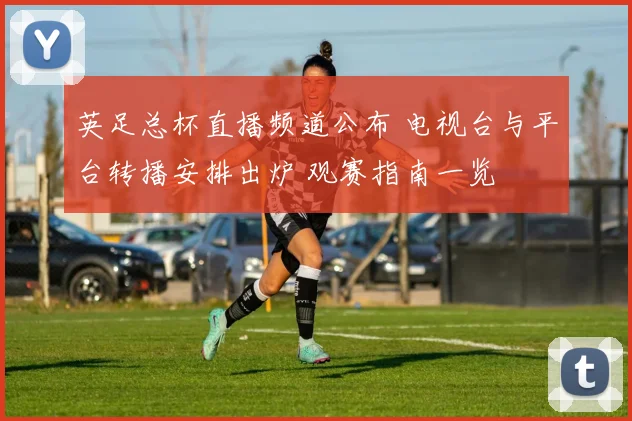 英足总杯直播频道公布 电视台与平台转播安排出炉 观赛指南一览