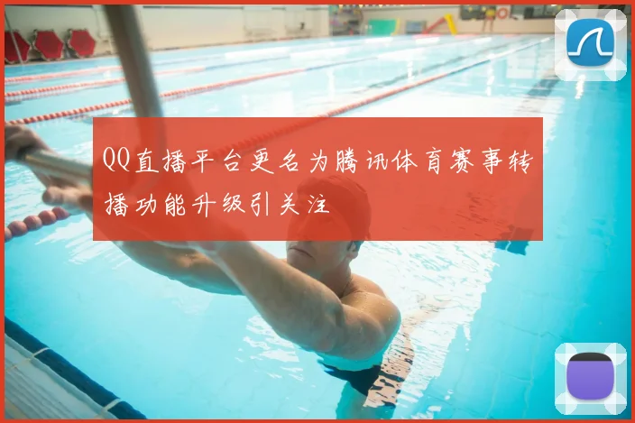 QQ直播平台更名为腾讯体育赛事转播功能升级引关注