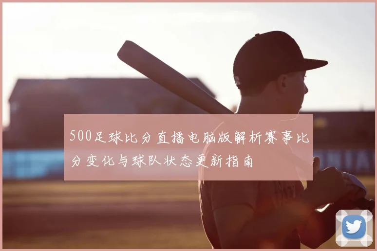 500足球比分直播电脑版解析赛事比分变化与球队状态更新指南