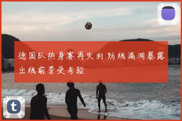 德国队热身赛再失利 防线漏洞暴露出线前景受考验