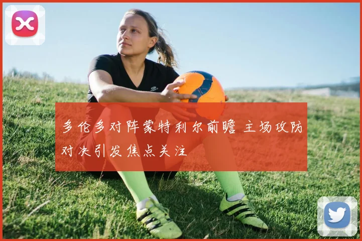 多伦多对阵蒙特利尔前瞻 主场攻防对决引发焦点关注