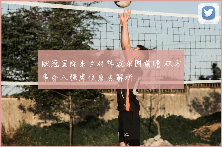 欧冠国际米兰对阵波尔图前瞻 双方争夺八强席位看点解析