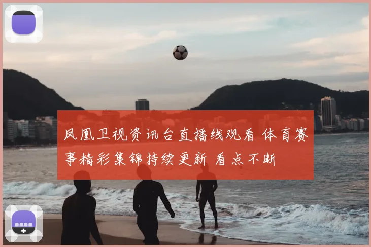 凤凰卫视资讯台直播线观看 体育赛事精彩集锦持续更新 看点不断