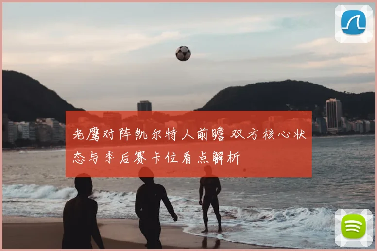 老鹰对阵凯尔特人前瞻 双方核心状态与季后赛卡位看点解析