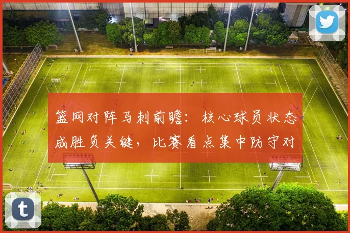 篮网对阵马刺前瞻:核心球员状态成胜负关键,比赛看点集中防守对抗