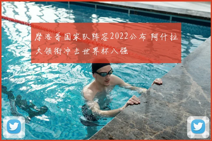 摩洛哥国家队阵容2022公布 阿什拉夫领衔冲击世界杯八强