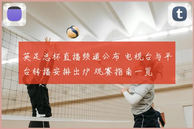 英足总杯直播频道公布 电视台与平台转播安排出炉 观赛指南一览