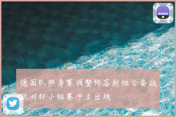 德国队热身赛调整阵容新组合备战欧洲杯小组赛冲击出线