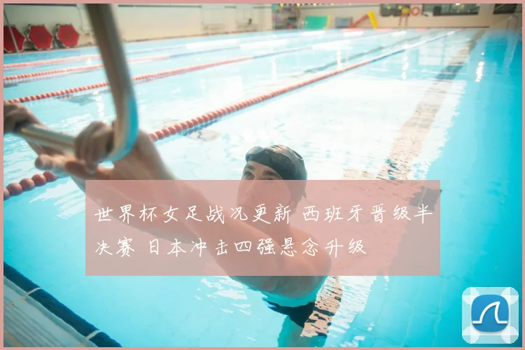 世界杯女足战况更新 西班牙晋级半决赛 日本冲击四强悬念升级