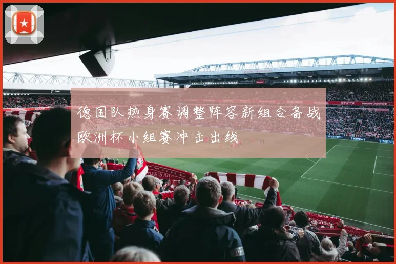 德国队热身赛调整阵容新组合备战欧洲杯小组赛冲击出线