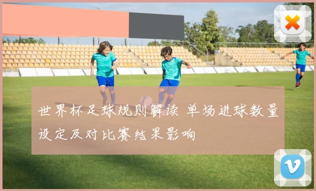 世界杯足球规则解读 单场进球数量设定及对比赛结果影响